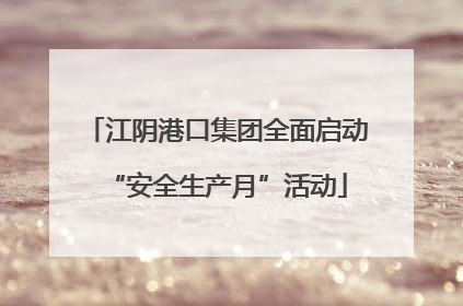 江阴港口集团全面启动“安全生产月”活动