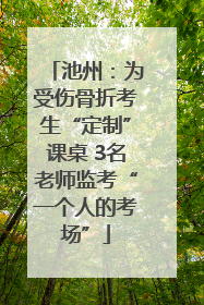 池州：为受伤骨折考生“定制”课桌 3名老师监考“一个人的考场”