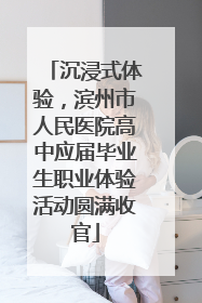 沉浸式体验，滨州市人民医院高中应届毕业生职业体验活动圆满收官