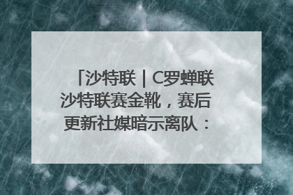沙特联｜C罗蝉联沙特联赛金靴，赛后更新社媒暗示离队：这个章节结束了