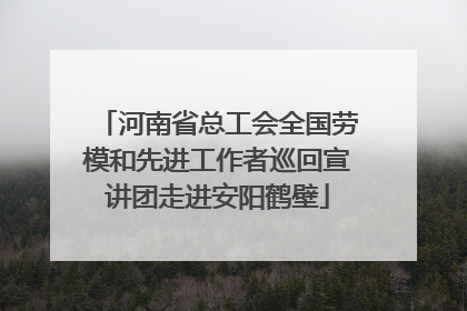河南省总工会全国劳模和先进工作者巡回宣讲团走进安阳鹤壁