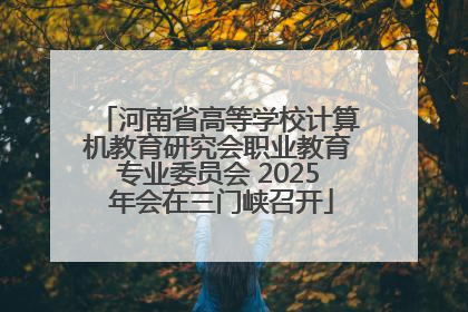 河南省高等学校计算机教育研究会职业教育专业委员会 2025 年会在三门峡召开