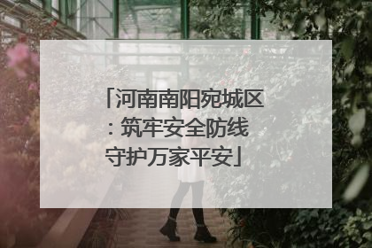 河南南阳宛城区：筑牢安全防线 守护万家平安
