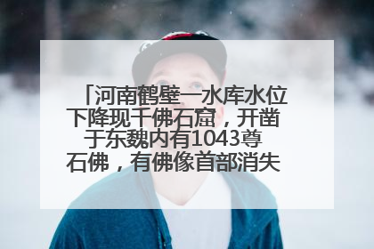 河南鹤壁一水库水位下降现千佛石窟，开凿于东魏内有1043尊石佛，有佛像首部消失，水库管理方回应