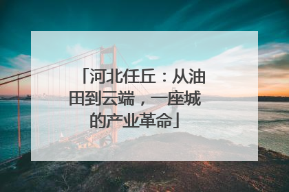 河北任丘：从油田到云端，一座城的产业革命