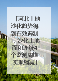 河北土地沙化趋势得到有效遏制，沙化土地面积连续4个监测周期实现缩减