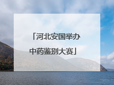 河北安国举办中药鉴别大赛