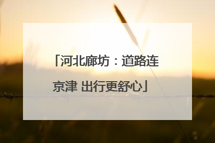河北廊坊：道路连京津 出行更舒心