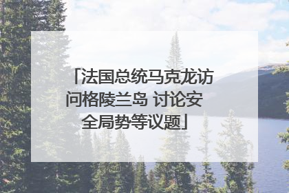 法国总统马克龙访问格陵兰岛 讨论安全局势等议题