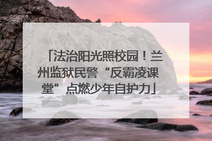 法治阳光照校园！兰州监狱民警“反霸凌课堂”点燃少年自护力