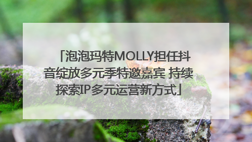 泡泡玛特MOLLY担任抖音绽放多元季特邀嘉宾 持续探索IP多元运营新方式
