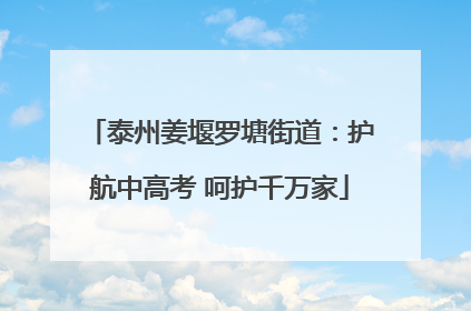 泰州姜堰罗塘街道：护航中高考 呵护千万家