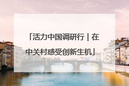 活力中国调研行｜在中关村感受创新生机