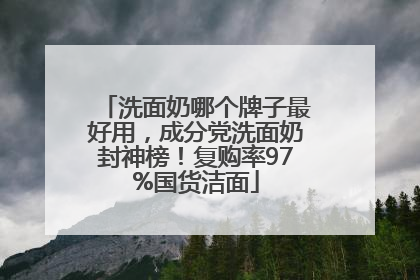 洗面奶哪个牌子最好用，成分党洗面奶封神榜！复购率97%国货洁面