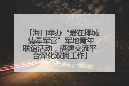 海口举办“爱在椰城 情牵军营”军地青年联谊活动，搭建交流平台深化双拥工作