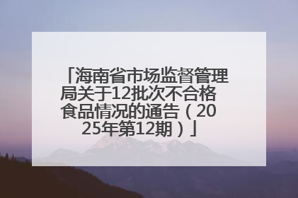 海南省市场监督管理局关于12批次不合格食品情况的通告（2025年第12期）