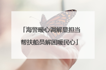海警暖心调解显担当 帮扶船员解困暖民心