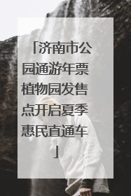 济南市公园通游年票植物园发售点开启夏季惠民直通车