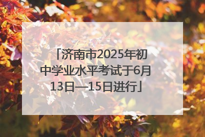 济南市2025年初中学业水平考试于6月13日—15日进行