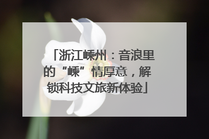 浙江嵊州：音浪里的“嵊”情厚意，解锁科技文旅新体验