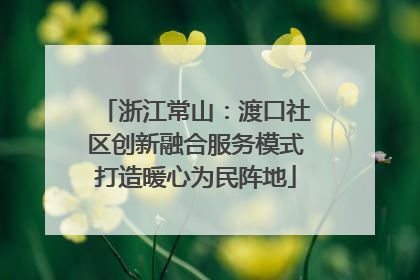 浙江常山：渡口社区创新融合服务模式打造暖心为民阵地