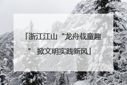 浙江江山“龙舟载童趣” 掀文明实践新风