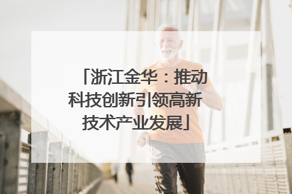 浙江金华：推动科技创新引领高新技术产业发展