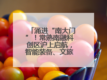 涌进“南大门”！常熟南融科创区沪上启航，智能装备、文旅项目扎堆落户