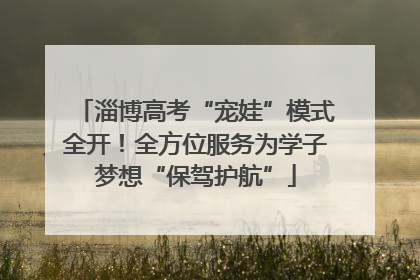 淄博高考“宠娃”模式全开！全方位服务为学子梦想“保驾护航”