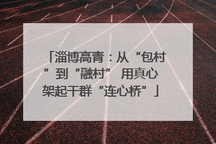 淄博高青：从“包村”到“融村” 用真心架起干群“连心桥”