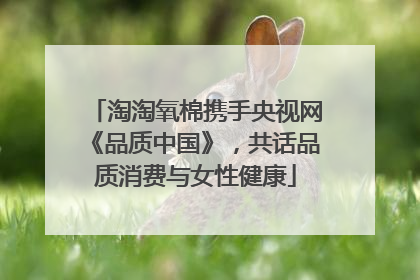 淘淘氧棉携手央视网《品质中国》，共话品质消费与女性健康
