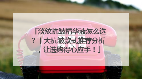 淡纹抗皱精华液怎么选？十大抗皱款式推荐分析，让选购得心应手！