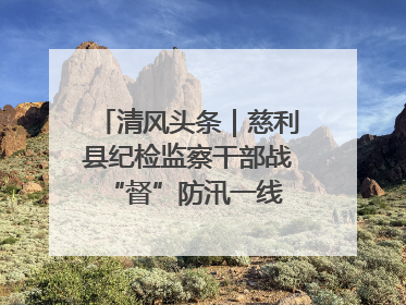 清风头条｜慈利县纪检监察干部战“督”防汛一线 守护群众利益