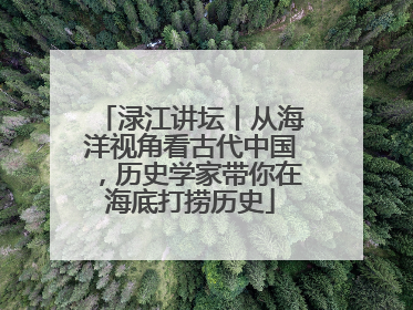 渌江讲坛丨从海洋视角看古代中国，历史学家带你在海底打捞历史