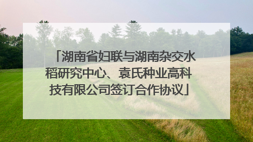 湖南省妇联与湖南杂交水稻研究中心、袁氏种业高科技有限公司签订合作协议