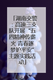 湖南交警：高速三支队开展“五四精神传薪火 青春逐梦护平安”主题实践活动