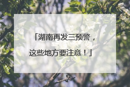 湖南再发三预警，这些地方要注意！