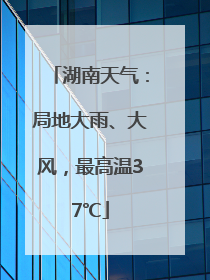 湖南天气：局地大雨、大风，最高温37℃