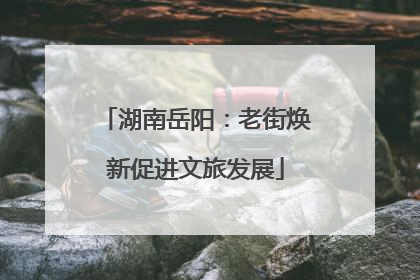 湖南岳阳：老街焕新促进文旅发展
