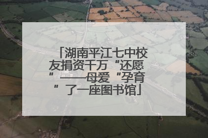 湖南平江七中校友捐资千万“还愿”——母爱“孕育”了一座图书馆