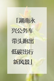 湖南永兴公务车带头跑出低碳出行新风景