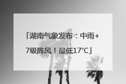 湖南气象发布：中雨+7级阵风！最低17℃