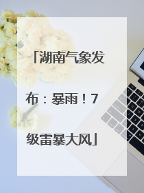 湖南气象发布：暴雨！7级雷暴大风