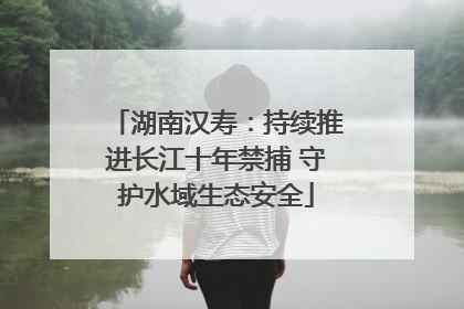 湖南汉寿：持续推进长江十年禁捕 守护水域生态安全