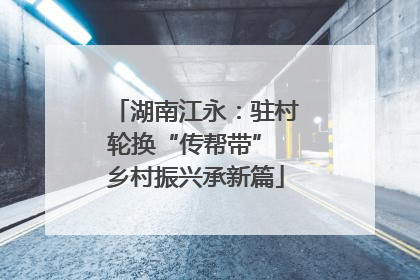 湖南江永：驻村轮换“传帮带” 乡村振兴承新篇