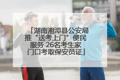 湖南湘潭县公安局推“送考上门”便民服务 26名考生家门口考取保安员证