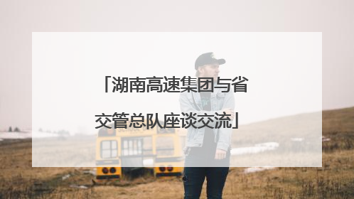 湖南高速集团与省交管总队座谈交流