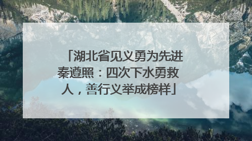 湖北省见义勇为先进秦遵照：四次下水勇救人，善行义举成榜样