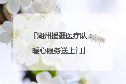 湖州援疆医疗队：暖心服务送上门