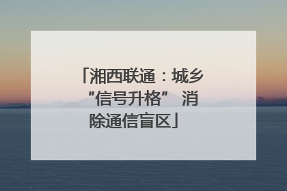 湘西联通：城乡“信号升格” 消除通信盲区